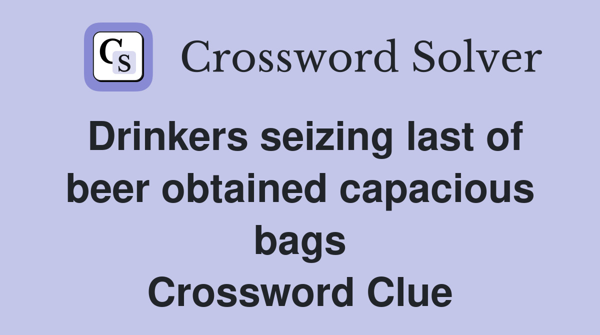 Drinkers seizing last of beer obtained capacious bags Crossword Clue